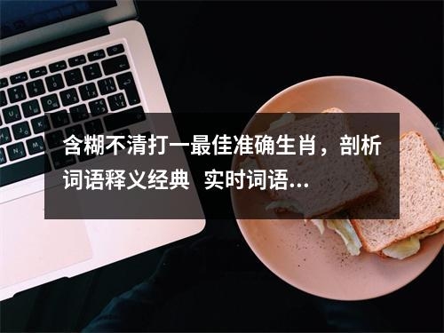 含糊不清打一最佳准确生肖，剖析词语释义经典   实时词语意释