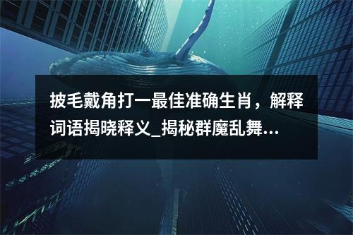 披毛戴角打一最佳准确生肖，解释词语揭晓释义_揭秘群魔乱舞背后的生肖之谜实时意释