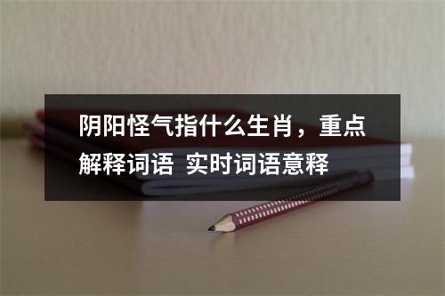 阴阳怪气指什么生肖，重点解释词语  实时词语意释