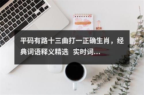 平码有路十三曲打一正确生肖，经典词语释义精选   实时词语意释