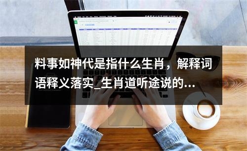 料事如神代是指什么生肖，解释词语释义落实_生肖道听途说的先行者实时意释
