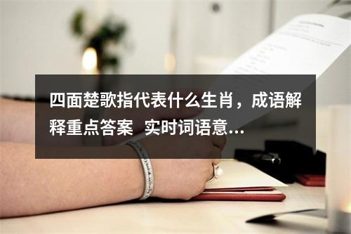 四面楚歌指代表什么生肖，成语解释重点答案   实时词语意释