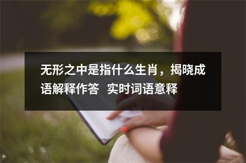无形之中是指什么生肖，揭晓成语解释作答   实时词语意释