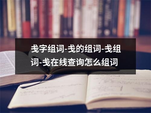 戋字组词-戋的组词-戋组词-戋在线查询怎么组词