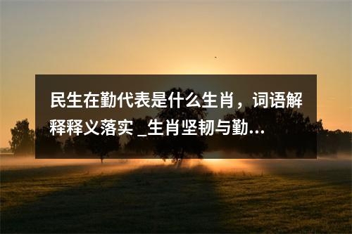 民生在勤代表是什么生肖，词语解释释义落实 _生肖坚韧与勤劳的代名词实时意释