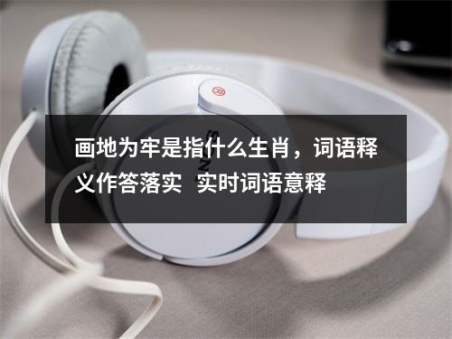 画地为牢是指什么生肖，词语释义作答落实   实时词语意释