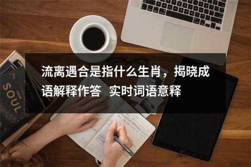 流离遇合是指什么生肖，揭晓成语解释作答   实时词语意释