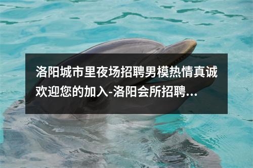 洛阳城市里夜场招聘男模热情真诚欢迎您的加入-洛阳会所招聘佳丽夜店-走心招聘佳丽当天结工资高班多实时意释