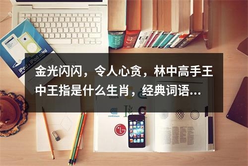 金光闪闪，令人心贪，林中高手王中王指是什么生肖，经典词语释义精选   实时词语意释