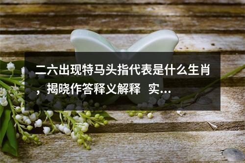 二六出现特马头指代表是什么生肖，揭晓作答释义解释   实时词语意释