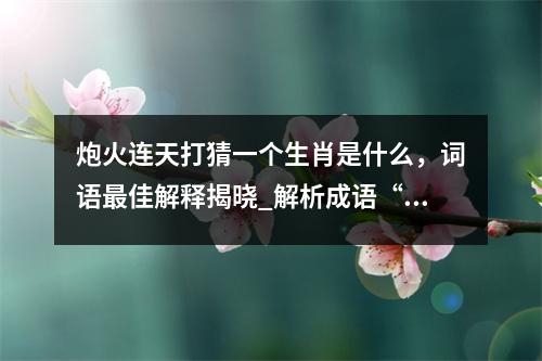 炮火连天打猜一个生肖是什么，词语最佳解释揭晓_解析成语“生性风流挥霍财”与生肖的关联实时意释