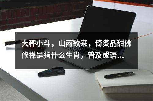 大秤小斗，山雨欲来，倚炙品甜佛修禅是指什么生肖，普及成语释义  实时词语意释