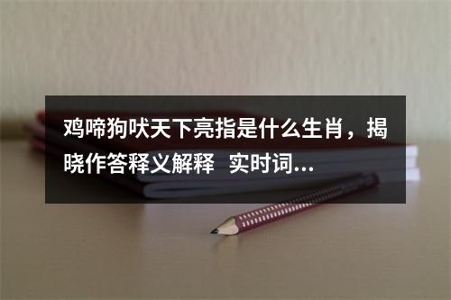 鸡啼狗吠天下亮指是什么生肖，揭晓作答释义解释   实时词语意释