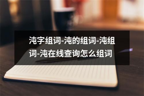 沌字组词-沌的组词-沌组词-沌在线查询怎么组词