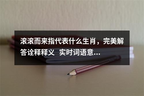 滚滚而来指代表什么生肖，完美解答诠释释义   实时词语意释