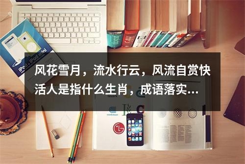 风花雪月，流水行云，风流自赏快活人是指什么生肖，成语落实落实解释   实时词语意释