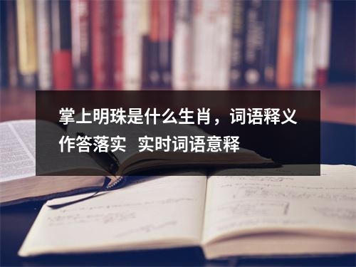 掌上明珠是什么生肖，词语释义作答落实   实时词语意释