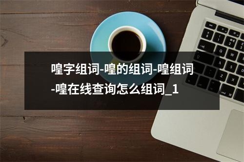 喤字组词-喤的组词-喤组词-喤在线查询怎么组词_1