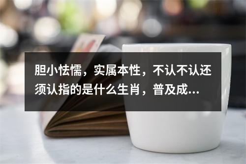 胆小怯懦，实属本性，不认不认还须认指的是什么生肖，普及成语释义 实时词语意释