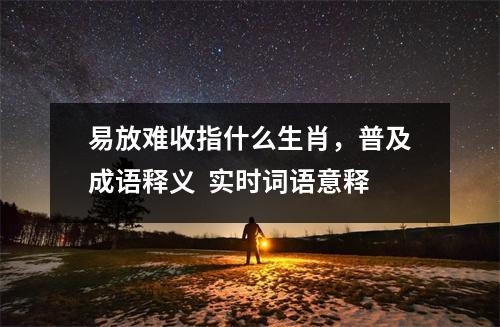 易放难收指什么生肖，普及成语释义  实时词语意释