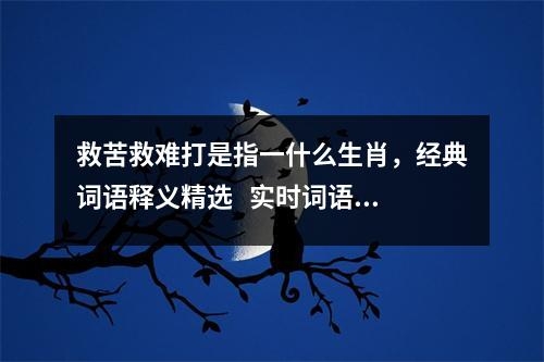 救苦救难打是指一什么生肖，经典词语释义精选   实时词语意释