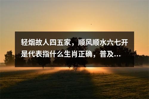 轻烟故人四五家，顺风顺水六七开是代表指什么生肖正确，普及成语释义  实时词语意释