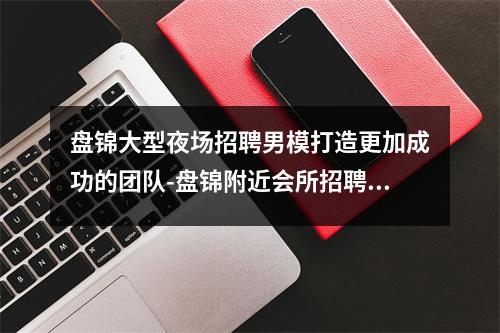 盘锦大型夜场招聘男模打造更加成功的团队-盘锦附近会所招聘佳丽不要让才华被埋没.招聘佳丽正火热实时意释