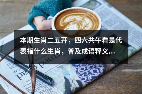 本期生肖二五开，四六共午看是代表指什么生肖，普及成语释义  实时词语意释