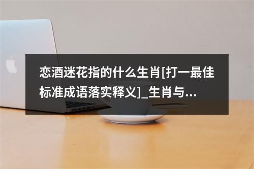 恋酒迷花指的什么生肖[打一最佳标准成语落实释义]_生肖与相得益彰的二相配合实时意释