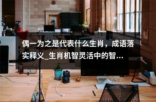 偶一为之是代表什么生肖，成语落实释义_生肖机智灵活中的智慧实时意释