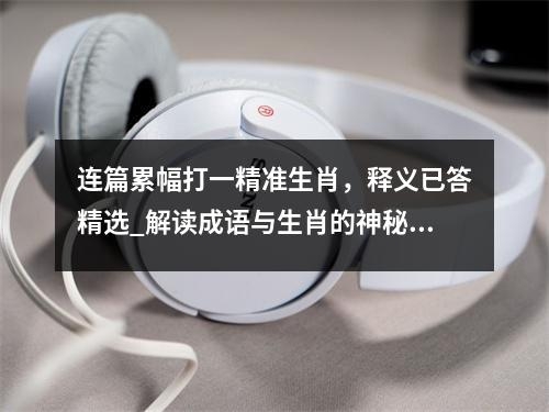 连篇累幅打一精准生肖，释义已答精选_解读成语与生肖的神秘联系实时意释