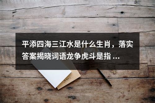 平添四海三江水是什么生肖，落实答案揭晓词语龙争虎斗是指 _生肖灵动狡猾实时意释