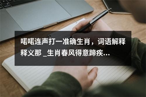 喏喏连声打一准确生肖，词语解释释义那 _生肖春风得意蹄疾实时意释