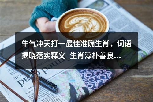 牛气冲天打一最佳准确生肖，词语揭晓落实释义_生肖淳朴善良的大度实时意释