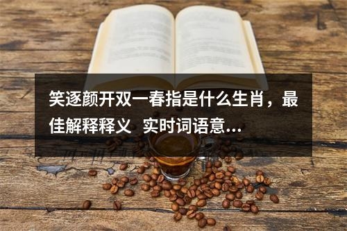 笑逐颜开双一春指是什么生肖，最佳解释释义   实时词语意释