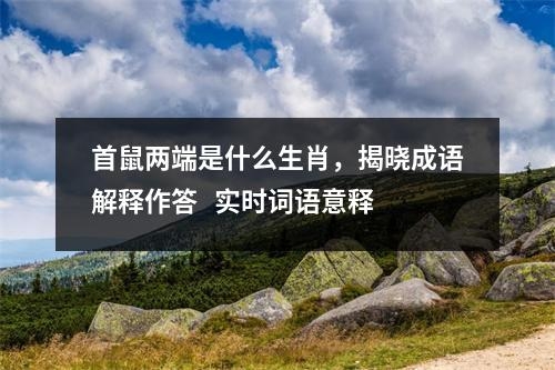 首鼠两端是什么生肖，揭晓成语解释作答   实时词语意释