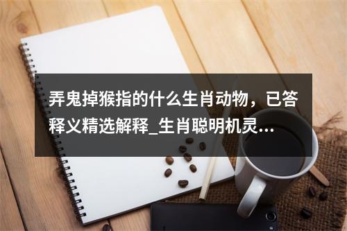 弄鬼掉猴指的什么生肖动物，已答释义精选解释_生肖聪明机灵的小偷实时意释