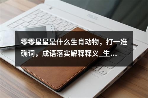 零零星星是什么生肖动物，打一准确词，成语落实解释释义_生肖疾驰如风的速度实时意释