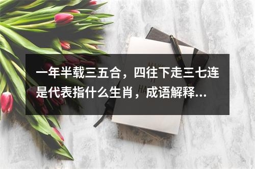 一年半载三五合，四往下走三七连是代表指什么生肖，成语解释重点答案   实时词语意释