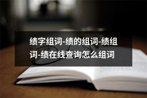 绩字组词-绩的组词-绩组词-绩在线查询怎么组词