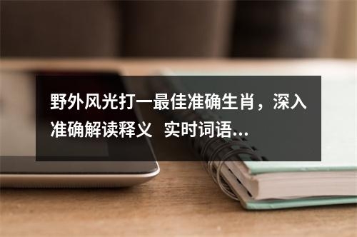 野外风光打一最佳准确生肖，深入准确解读释义   实时词语意释