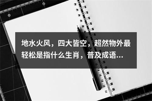 地水火风，四大皆空，超然物外最轻松是指什么生肖，普及成语释义  实时词语意释