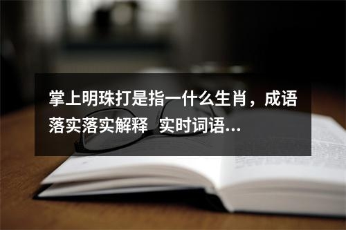 掌上明珠打是指一什么生肖，成语落实落实解释   实时词语意释