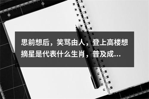 思前想后，笑骂由人，登上高楼想摘星是代表什么生肖，普及成语释义  实时词语意释