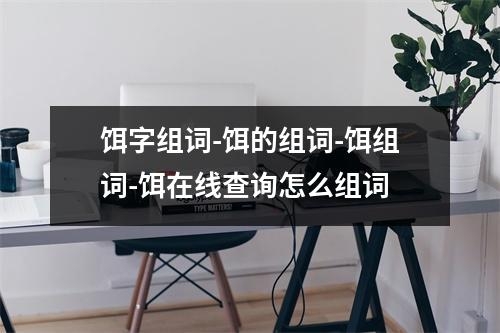 饵字组词-饵的组词-饵组词-饵在线查询怎么组词