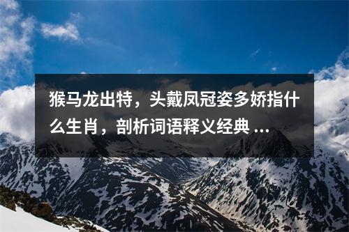 猴马龙出特，头戴凤冠姿多娇指什么生肖，剖析词语释义经典   实时词语意释