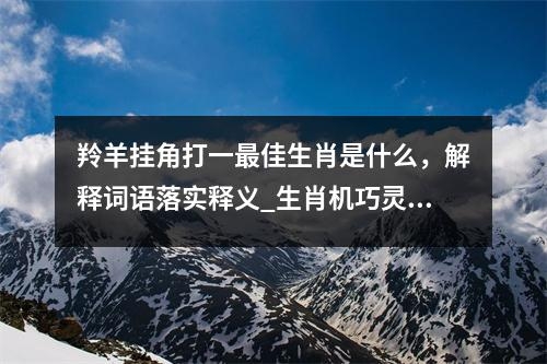 羚羊挂角打一最佳生肖是什么，解释词语落实释义_生肖机巧灵动的化身实时意释