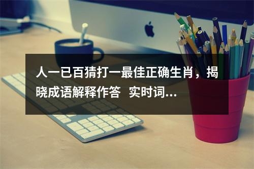 人一已百猜打一最佳正确生肖，揭晓成语解释作答   实时词语意释