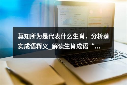 莫知所为是代表什么生肖，分析落实成语释义_解读生肖成语“实时意释
