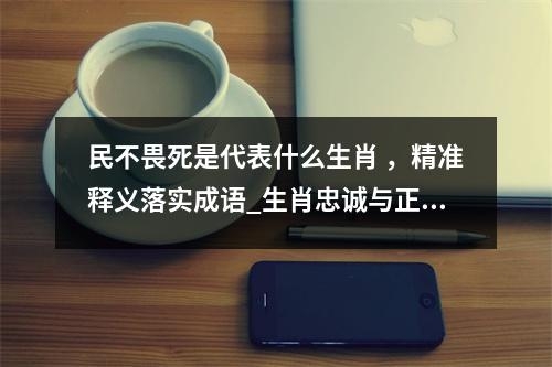 民不畏死是代表什么生肖 ，精准释义落实成语_生肖忠诚与正义的守护者实时意释